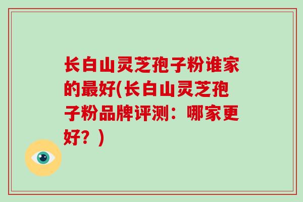 长白山灵芝孢子粉谁家的好(长白山灵芝孢子粉品牌评测：哪家更好？)