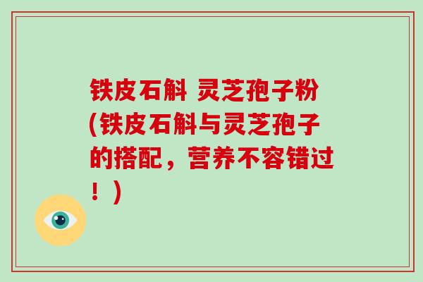 铁皮石斛 灵芝孢子粉(铁皮石斛与灵芝孢子的搭配,营养不容错过!) 铁皮石斛 灵芝孢子粉(铁皮石斛与灵芝孢子的搭配,营养不容错过!)