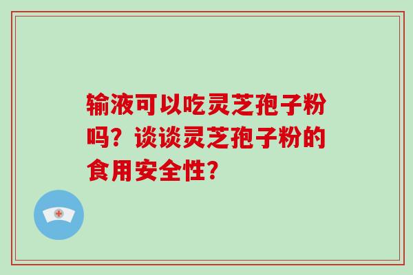 输液可以吃灵芝孢子粉吗?谈谈灵芝孢子粉的食用安全性? 输液可以吃灵芝孢子粉吗?谈谈灵芝孢子粉的食用安全性?