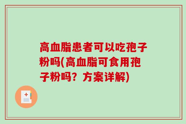 高患者可以吃孢子粉吗(高可食用孢子粉吗？方案详解)