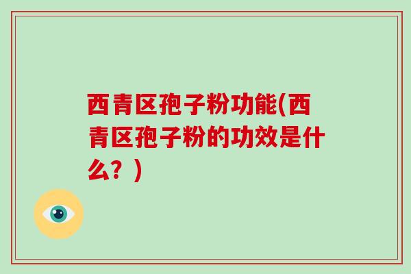 西青区孢子粉功能(西青区孢子粉的功效是什么?) 西青区孢子粉功能(西青区孢子粉的功效是什么?)