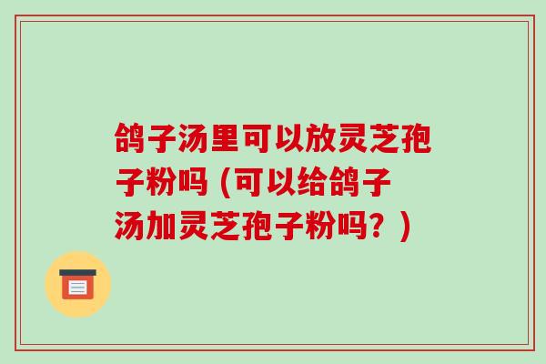 鸽子汤里可以放灵芝孢子粉吗 (可以给鸽子汤加灵芝孢子粉吗?) 鸽子汤里可以放灵芝孢子粉吗 (可以给鸽子汤加灵芝孢子粉吗?)