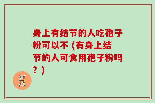 身上有结节的人吃孢子粉可以不 (有身上结节的人可食用孢子粉吗？)