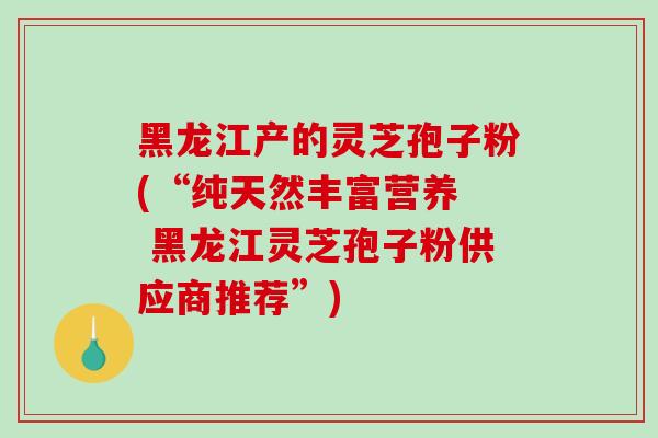 黑龙江产的灵芝孢子粉(“纯天然丰富营养  黑龙江灵芝孢子粉供应商推荐”)