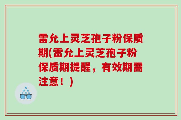 雷允上灵芝孢子粉保质期(雷允上灵芝孢子粉保质期提醒，有效期需注意！)