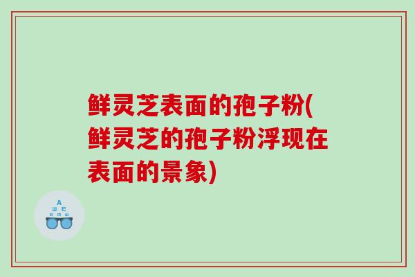 鲜灵芝表面的孢子粉(鲜灵芝的孢子粉浮现在表面的景象) 鲜灵芝表面的孢子粉(鲜灵芝的孢子粉浮现在表面的景象)