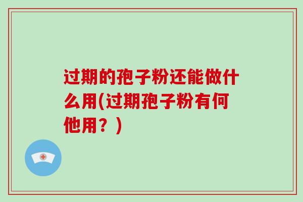 过期的孢子粉还能做什么用(过期孢子粉有何他用?) 过期的孢子粉还能做什么用(过期孢子粉有何他用?)