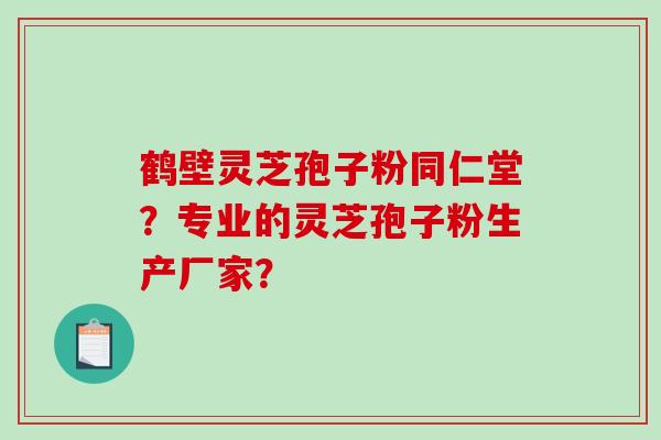 鹤壁灵芝孢子粉同仁堂？专业的灵芝孢子粉生产厂家？