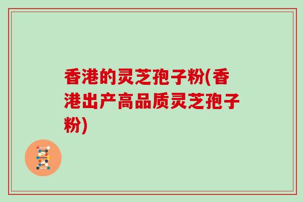 香港的灵芝孢子粉(香港出产高品质灵芝孢子粉) 香港的灵芝孢子粉(香港出产高品质灵芝孢子粉)