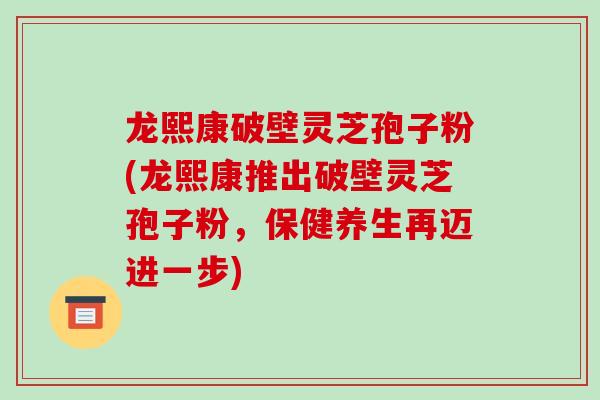 龙熙康破壁灵芝孢子粉(龙熙康推出破壁灵芝孢子粉，保健养生再迈进一步)
