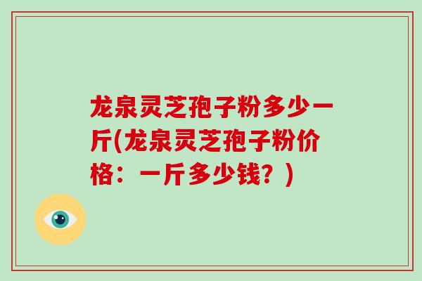 龙泉灵芝孢子粉多少一斤(龙泉灵芝孢子粉价格:一斤多少钱?) 龙泉灵芝孢子粉多少一斤(龙泉灵芝孢子粉价格:一斤多少钱?)