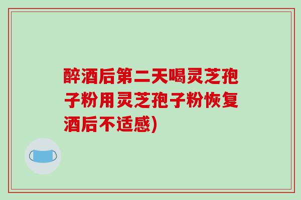 醉酒后第二天喝灵芝孢子粉用灵芝孢子粉恢复酒后不适感)