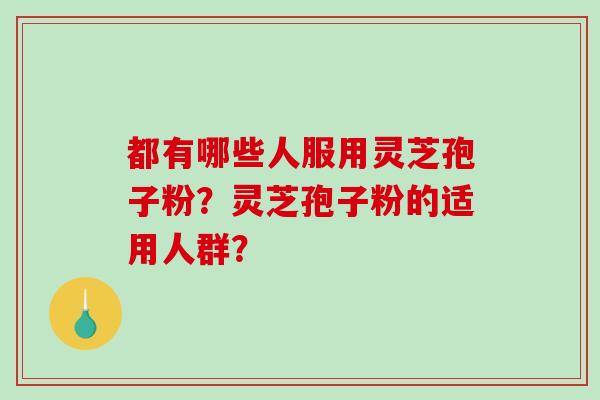 都有哪些人服用灵芝孢子粉?灵芝孢子粉的适用人群? 都有哪些人服用灵芝孢子粉?灵芝孢子粉的适用人群?