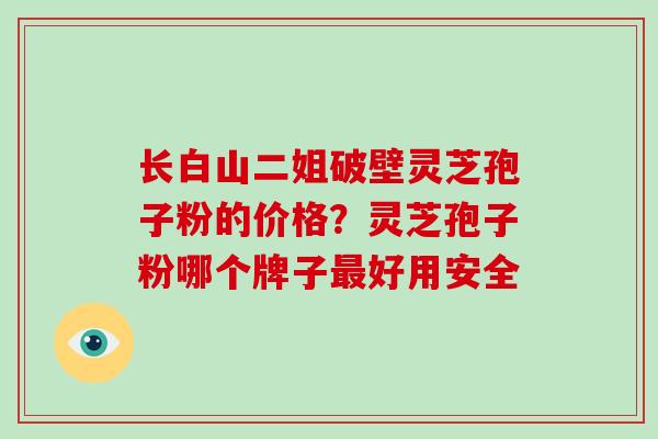 长白山二姐破壁灵芝孢子粉的价格？灵芝孢子粉哪个牌子好用安全