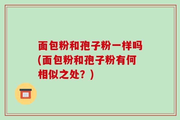 面包粉和孢子粉一样吗(面包粉和孢子粉有何相似之处？)