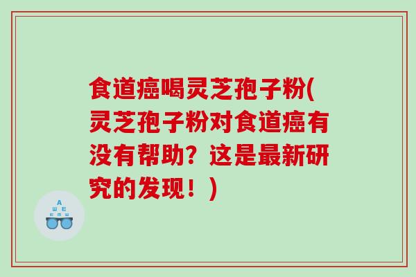 食道喝灵芝孢子粉(灵芝孢子粉对食道有没有帮助?这是新研究的发现!) 食道喝灵芝孢子粉(灵芝孢子粉对食道有没有帮助?这是新研究的发现!)