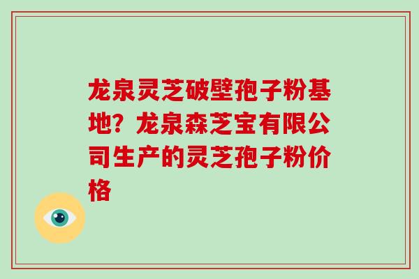 龙泉灵芝破壁孢子粉基地?龙泉森芝宝有限公司生产的灵芝孢子粉价格 龙泉灵芝破壁孢子粉基地?龙泉森芝宝有限公司生产的灵芝孢子粉价格