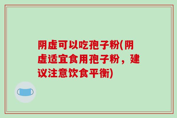阴虚可以吃孢子粉(阴虚适宜食用孢子粉,建议注意饮食平衡) 阴虚可以吃孢子粉(阴虚适宜食用孢子粉,建议注意饮食平衡)