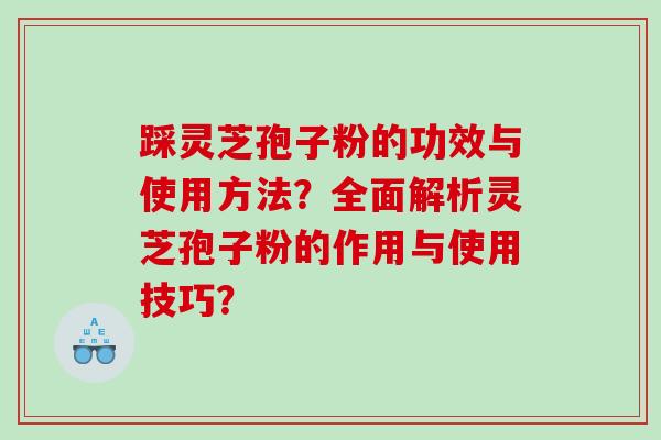 踩灵芝孢子粉的功效与使用方法?全面解析灵芝孢子粉的作用与使用技巧? 踩灵芝孢子粉的功效与使用方法?全面解析灵芝孢子粉的作用与使用技巧?
