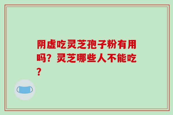 阴虚吃灵芝孢子粉有用吗?灵芝哪些人不能吃? 阴虚吃灵芝孢子粉有用吗?灵芝哪些人不能吃?