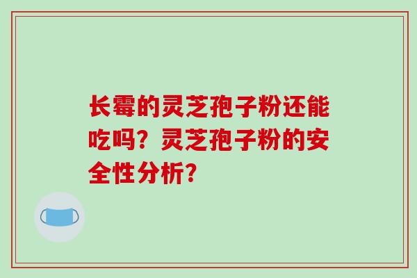 长霉的灵芝孢子粉还能吃吗?灵芝孢子粉的安全性分析? 长霉的灵芝孢子粉还能吃吗?灵芝孢子粉的安全性分析?