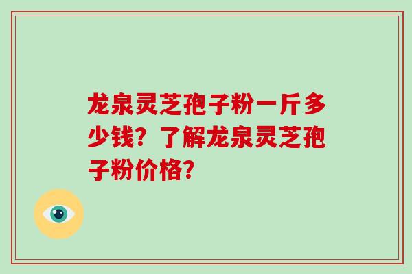 龙泉灵芝孢子粉一斤多少钱？了解龙泉灵芝孢子粉价格？