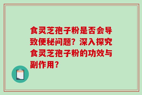 食灵芝孢子粉是否会导致问题？深入探究食灵芝孢子粉的功效与副作用？