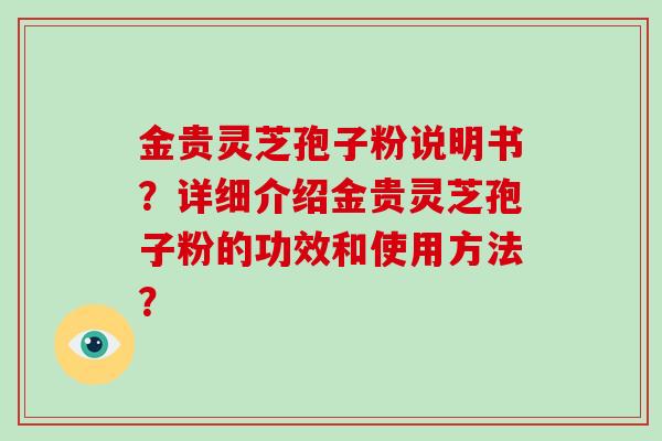 金贵灵芝孢子粉说明书？详细介绍金贵灵芝孢子粉的功效和使用方法？