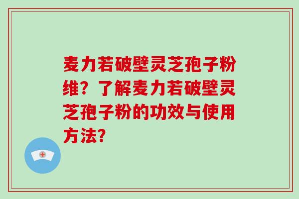 麦力若破壁灵芝孢子粉维？了解麦力若破壁灵芝孢子粉的功效与使用方法？
