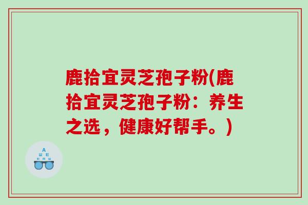 鹿拾宜灵芝孢子粉(鹿拾宜灵芝孢子粉：养生之选，健康好帮手。)