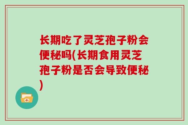 长期吃了灵芝孢子粉会吗(长期食用灵芝孢子粉是否会导致)