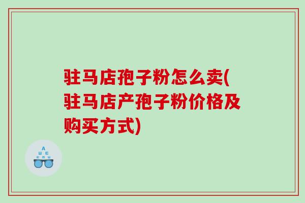 驻马店孢子粉怎么卖(驻马店产孢子粉价格及购买方式)