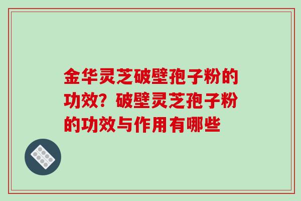 金华灵芝破壁孢子粉的功效?破壁灵芝孢子粉的功效与作用有哪些 金华灵芝破壁孢子粉的功效?破壁灵芝孢子粉的功效与作用有哪些