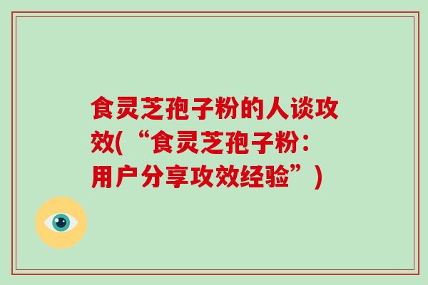 食灵芝孢子粉的人谈攻效(“食灵芝孢子粉：用户分享攻效经验”)
