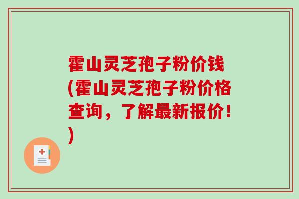 霍山灵芝孢子粉价钱 (霍山灵芝孢子粉价格查询，了解新报价！)