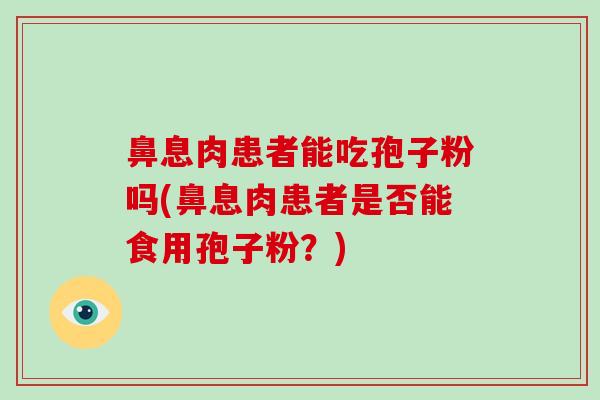鼻息肉患者能吃孢子粉吗(鼻息肉患者是否能食用孢子粉？)
