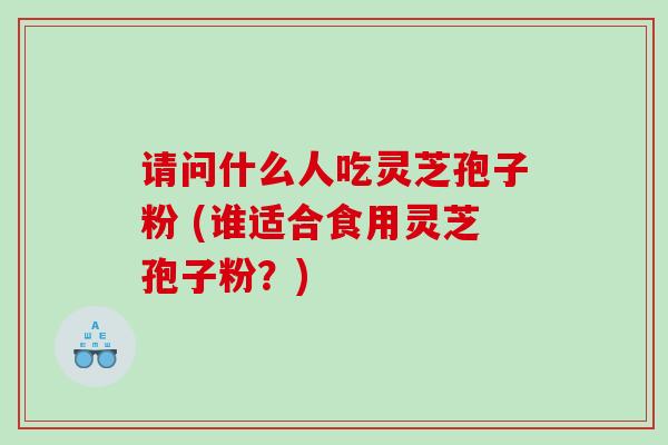 请问什么人吃灵芝孢子粉 (谁适合食用灵芝孢子粉？)