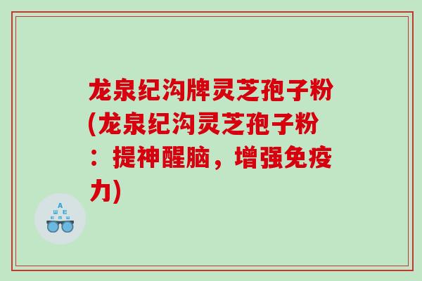 龙泉纪沟牌灵芝孢子粉(龙泉纪沟灵芝孢子粉：提神醒脑，增强免疫力)
