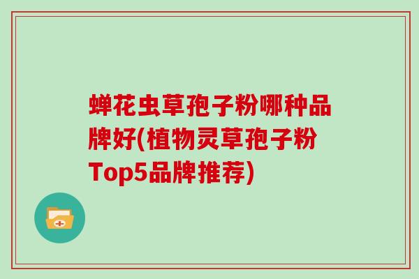 蝉花虫草孢子粉哪种品牌好(植物灵草孢子粉Top5品牌推荐)