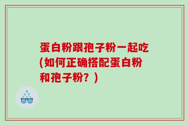 蛋白粉跟孢子粉一起吃(如何正确搭配蛋白粉和孢子粉？)