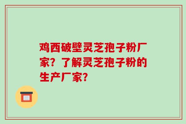 鸡西破壁灵芝孢子粉厂家?了解灵芝孢子粉的生产厂家? 鸡西破壁灵芝孢子粉厂家?了解灵芝孢子粉的生产厂家?