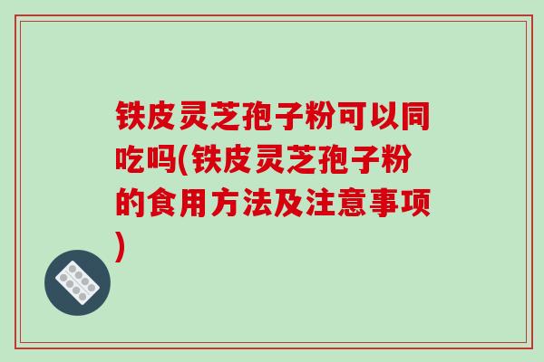 铁皮灵芝孢子粉可以同吃吗(铁皮灵芝孢子粉的食用方法及注意事项)