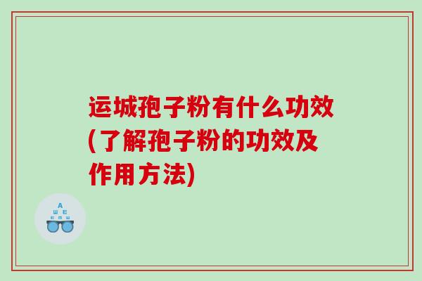 运城孢子粉有什么功效(了解孢子粉的功效及作用方法)