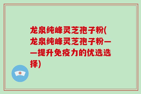 龙泉纯峰灵芝孢子粉(龙泉纯峰灵芝孢子粉——提升免疫力的优选选择)