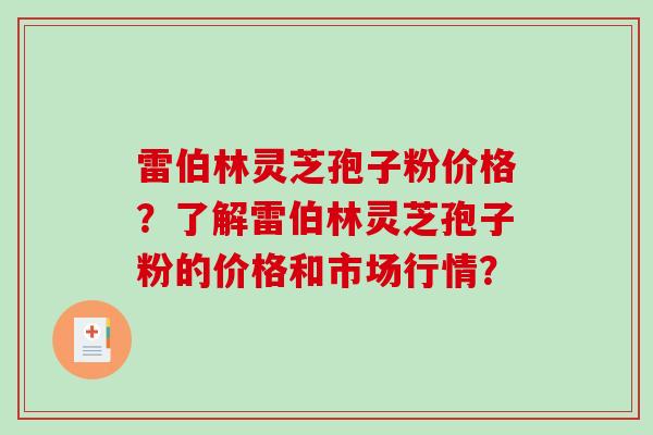 雷伯林灵芝孢子粉价格?了解雷伯林灵芝孢子粉的价格和市场行情? 雷伯林灵芝孢子粉价格?了解雷伯林灵芝孢子粉的价格和市场行情?