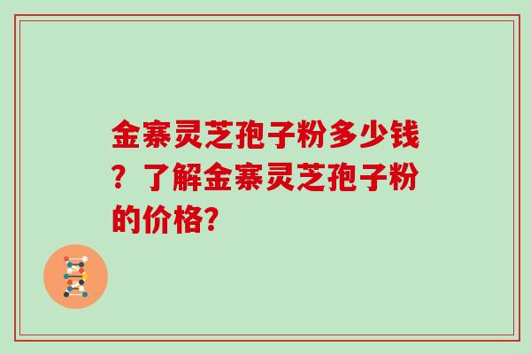 金寨灵芝孢子粉多少钱？了解金寨灵芝孢子粉的价格？
