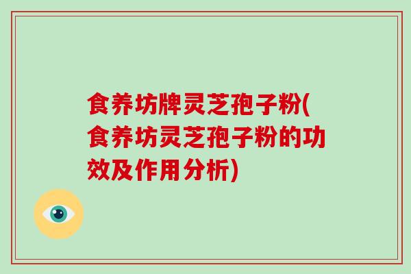 食养坊牌灵芝孢子粉(食养坊灵芝孢子粉的功效及作用分析)