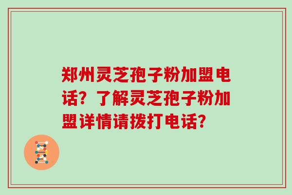 郑州灵芝孢子粉加盟电话?了解灵芝孢子粉加盟详情请拨打电话? 郑州灵芝孢子粉加盟电话?了解灵芝孢子粉加盟详情请拨打电话?