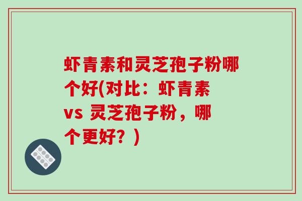虾青素和灵芝孢子粉哪个好(对比:虾青素 vs 灵芝孢子粉,哪个更好?) 虾青素和灵芝孢子粉哪个好(对比:虾青素 vs 灵芝孢子粉,哪个更好?)