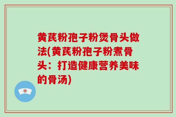 黄芪粉孢子粉煲骨头做法(黄芪粉孢子粉煮骨头：打造健康营养美味的骨汤)